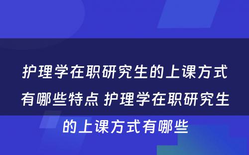 护理学在职研究生的上课方式有哪些特点 护理学在职研究生的上课方式有哪些