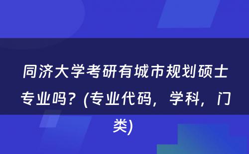 同济大学考研有城市规划硕士专业吗？(专业代码，学科，门类) 