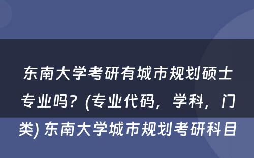 东南大学考研有城市规划硕士专业吗？(专业代码，学科，门类) 东南大学城市规划考研科目