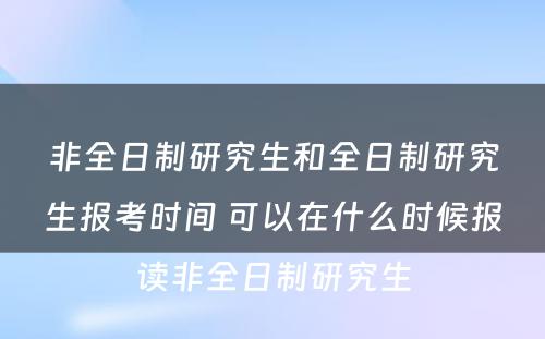 非全日制研究生和全日制研究生报考时间 可以在什么时候报读非全日制研究生