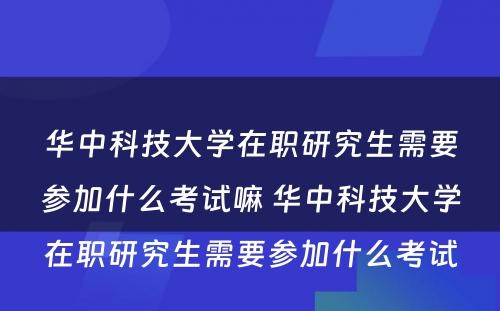 华中科技大学在职研究生需要参加什么考试嘛 华中科技大学在职研究生需要参加什么考试