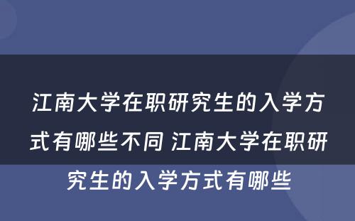 江南大学在职研究生的入学方式有哪些不同 江南大学在职研究生的入学方式有哪些