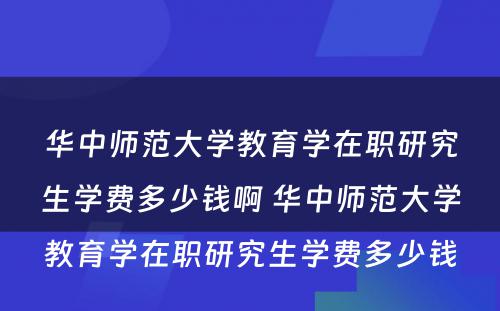 华中师范大学教育学在职研究生学费多少钱啊 华中师范大学教育学在职研究生学费多少钱