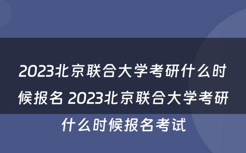 2023北京联合大学考研什么时候报名 2023北京联合大学考研什么时候报名考试