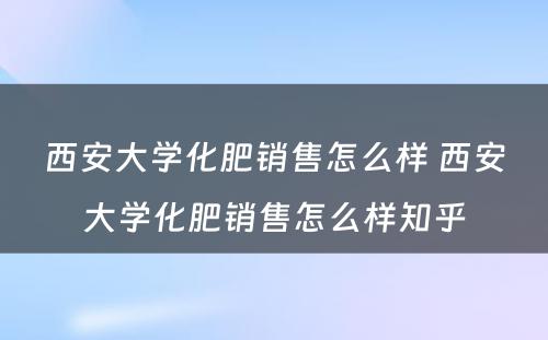 西安大学化肥销售怎么样 西安大学化肥销售怎么样知乎