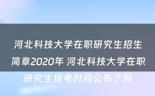 河北科技大学在职研究生招生简章2020年 河北科技大学在职研究生报考时间公布了吗