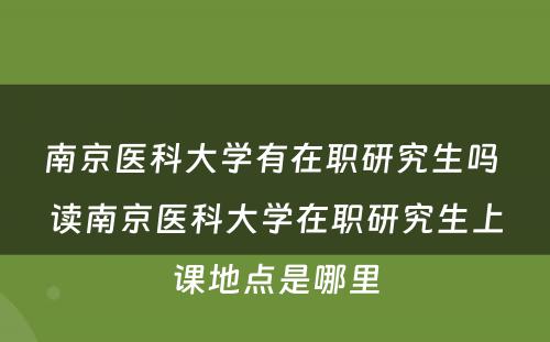 南京医科大学有在职研究生吗 读南京医科大学在职研究生上课地点是哪里