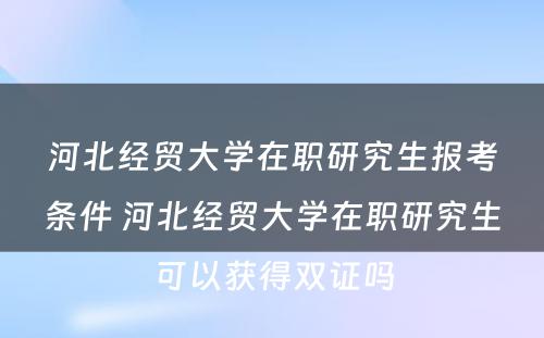 河北经贸大学在职研究生报考条件 河北经贸大学在职研究生可以获得双证吗