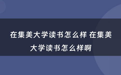 在集美大学读书怎么样 在集美大学读书怎么样啊