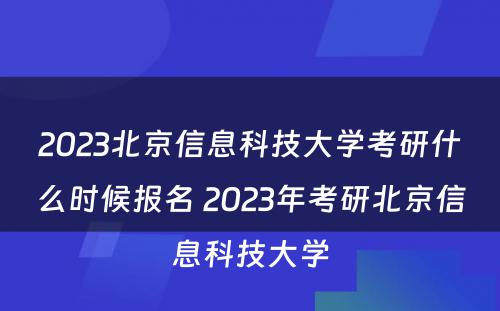 2023北京信息科技大学考研什么时候报名 2023年考研北京信息科技大学