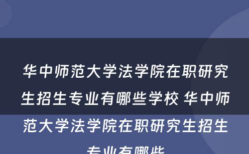 华中师范大学法学院在职研究生招生专业有哪些学校 华中师范大学法学院在职研究生招生专业有哪些