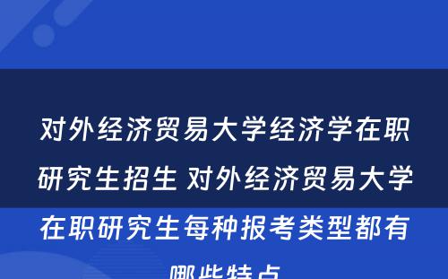 对外经济贸易大学经济学在职研究生招生 对外经济贸易大学在职研究生每种报考类型都有哪些特点