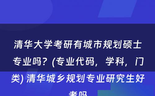 清华大学考研有城市规划硕士专业吗？(专业代码，学科，门类) 清华城乡规划专业研究生好考吗