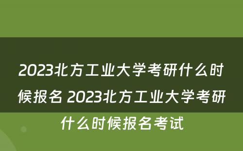 2023北方工业大学考研什么时候报名 2023北方工业大学考研什么时候报名考试