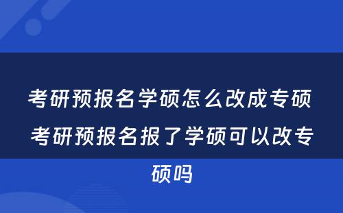 考研预报名学硕怎么改成专硕 考研预报名报了学硕可以改专硕吗