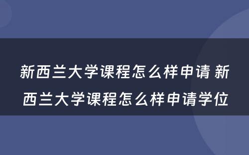 新西兰大学课程怎么样申请 新西兰大学课程怎么样申请学位