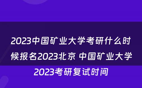2023中国矿业大学考研什么时候报名2023北京 中国矿业大学2023考研复试时间