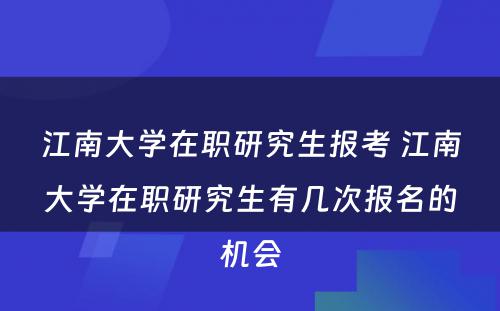 江南大学在职研究生报考 江南大学在职研究生有几次报名的机会