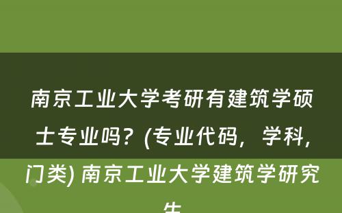 南京工业大学考研有建筑学硕士专业吗？(专业代码，学科，门类) 南京工业大学建筑学研究生