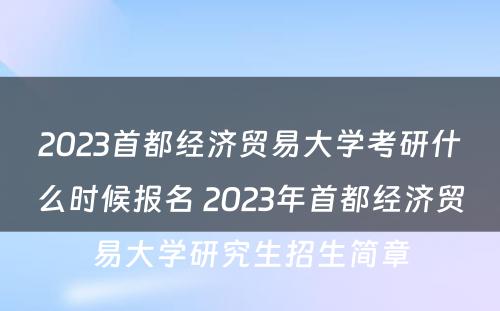 2023首都经济贸易大学考研什么时候报名 2023年首都经济贸易大学研究生招生简章