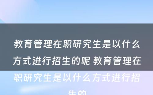 教育管理在职研究生是以什么方式进行招生的呢 教育管理在职研究生是以什么方式进行招生的