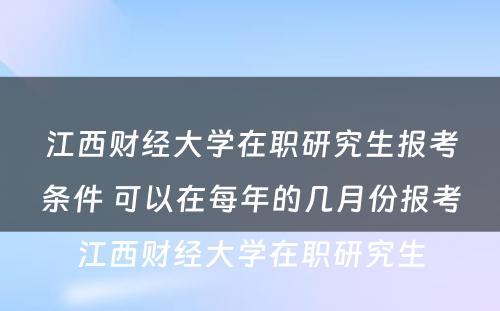 江西财经大学在职研究生报考条件 可以在每年的几月份报考江西财经大学在职研究生