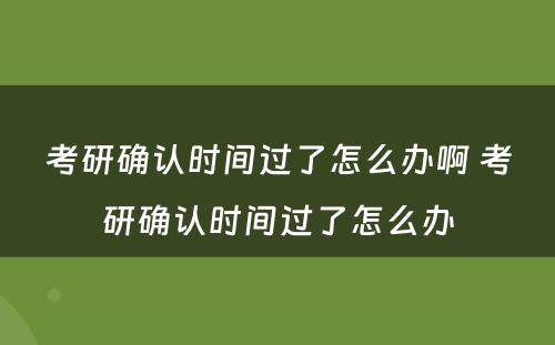 考研确认时间过了怎么办啊 考研确认时间过了怎么办