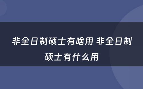 非全日制硕士有啥用 非全日制硕士有什么用