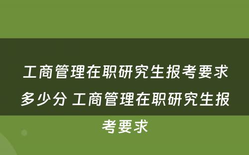 工商管理在职研究生报考要求多少分 工商管理在职研究生报考要求