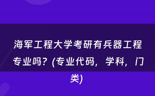 海军工程大学考研有兵器工程专业吗？(专业代码，学科，门类) 