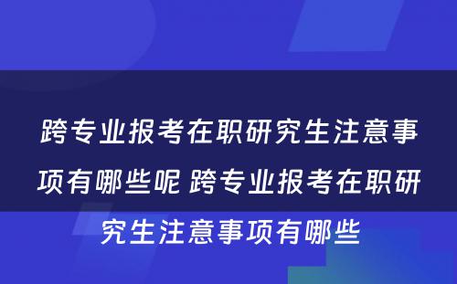 跨专业报考在职研究生注意事项有哪些呢 跨专业报考在职研究生注意事项有哪些