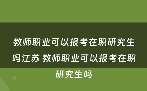 教师职业可以报考在职研究生吗江苏 教师职业可以报考在职研究生吗