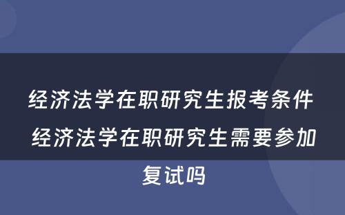 经济法学在职研究生报考条件 经济法学在职研究生需要参加复试吗