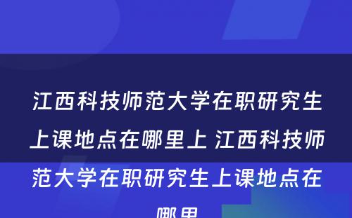 江西科技师范大学在职研究生上课地点在哪里上 江西科技师范大学在职研究生上课地点在哪里