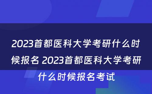 2023首都医科大学考研什么时候报名 2023首都医科大学考研什么时候报名考试