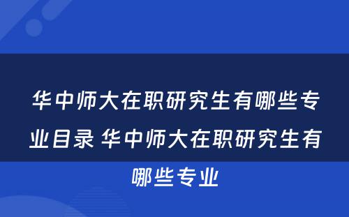 华中师大在职研究生有哪些专业目录 华中师大在职研究生有哪些专业