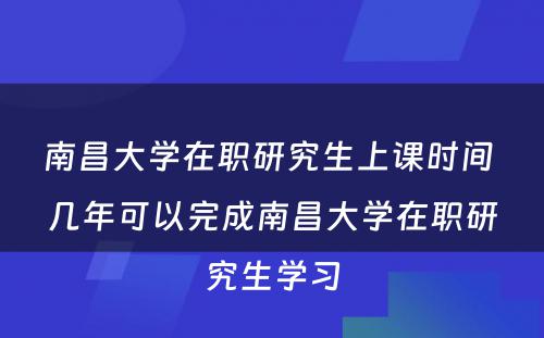 南昌大学在职研究生上课时间 几年可以完成南昌大学在职研究生学习