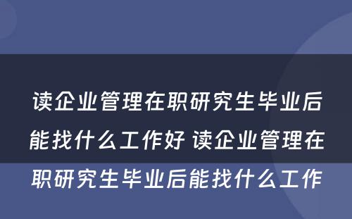 读企业管理在职研究生毕业后能找什么工作好 读企业管理在职研究生毕业后能找什么工作