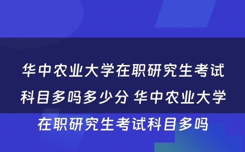 华中农业大学在职研究生考试科目多吗多少分 华中农业大学在职研究生考试科目多吗