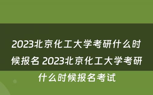 2023北京化工大学考研什么时候报名 2023北京化工大学考研什么时候报名考试