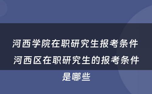 河西学院在职研究生报考条件 河西区在职研究生的报考条件是哪些