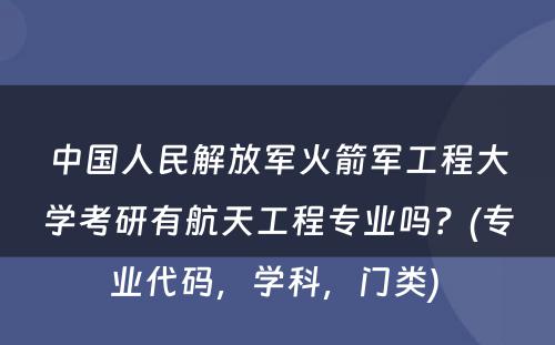 中国人民解放军火箭军工程大学考研有航天工程专业吗？(专业代码，学科，门类) 