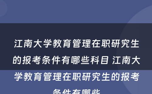 江南大学教育管理在职研究生的报考条件有哪些科目 江南大学教育管理在职研究生的报考条件有哪些