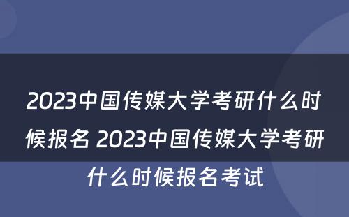 2023中国传媒大学考研什么时候报名 2023中国传媒大学考研什么时候报名考试