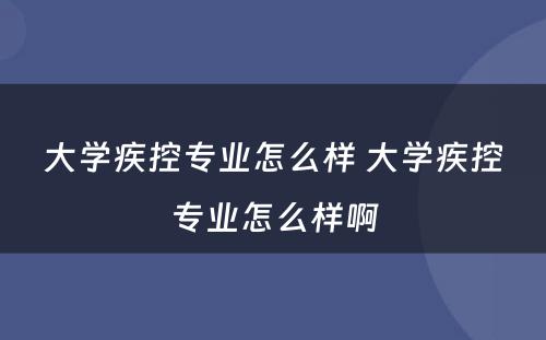 大学疾控专业怎么样 大学疾控专业怎么样啊