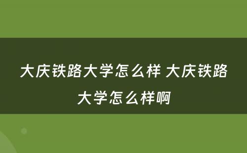 大庆铁路大学怎么样 大庆铁路大学怎么样啊