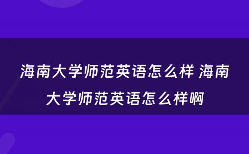 海南大学师范英语怎么样 海南大学师范英语怎么样啊