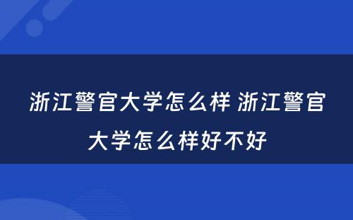 浙江警官大学怎么样 浙江警官大学怎么样好不好