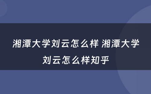 湘潭大学刘云怎么样 湘潭大学刘云怎么样知乎