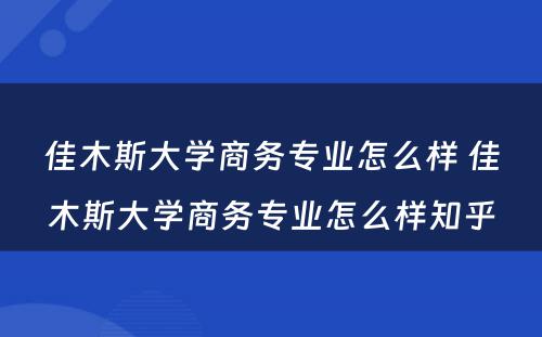 佳木斯大学商务专业怎么样 佳木斯大学商务专业怎么样知乎